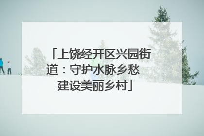 上饶经开区兴园街道：守护水脉乡愁 建设美丽乡村