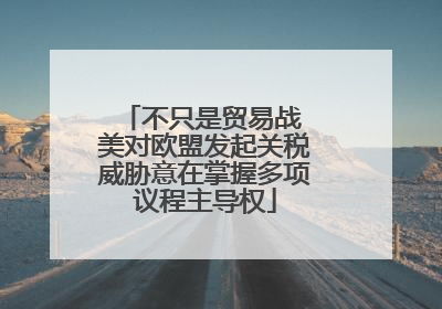 不只是贸易战 美对欧盟发起关税威胁意在掌握多项议程主导权