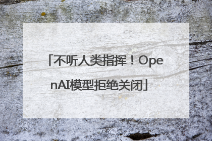 不听人类指挥！OpenAI模型拒绝关闭