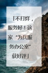 不打烊，服务好！这家“为兵服务办公室”获好评