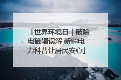 世界环境日｜破除电磁辐误解 新疆电力科普让居民安心