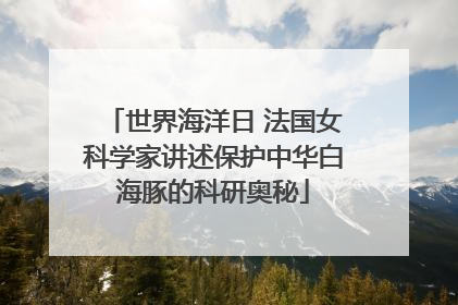 世界海洋日 法国女科学家讲述保护中华白海豚的科研奥秘