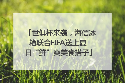 世俱杯来袭，海信冰箱联合FIFA送上夏日“鲜”爽美食搭子