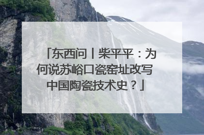 东西问丨柴平平：为何说苏峪口瓷窑址改写中国陶瓷技术史？