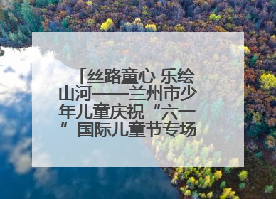 丝路童心 乐绘山河——兰州市少年儿童庆祝“六一”国际儿童节专场音乐会成功举办