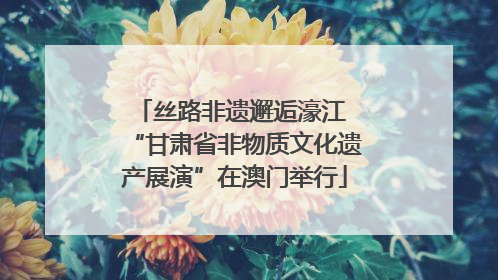 丝路非遗邂逅濠江 “甘肃省非物质文化遗产展演”在澳门举行