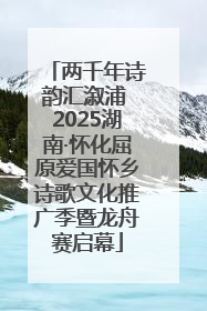 两千年诗韵汇溆浦 2025湖南·怀化屈原爱国怀乡诗歌文化推广季暨龙舟赛启幕