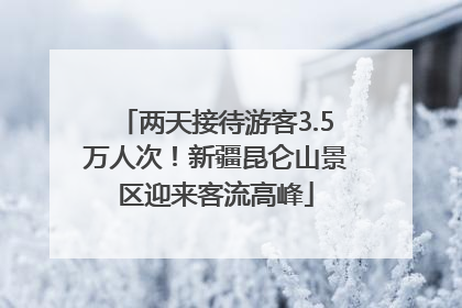 两天接待游客3.5万人次！新疆昆仑山景区迎来客流高峰