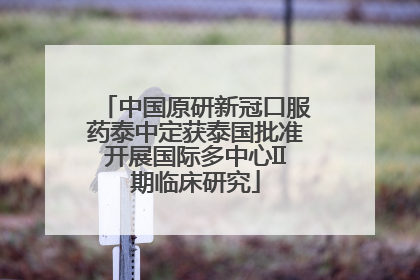中国原研新冠口服药泰中定获泰国批准开展国际多中心II期临床研究