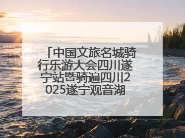 中国文旅名城骑行乐游大会四川遂宁站暨骑遍四川2025遂宁观音湖自行车公开赛将于6月22日开赛