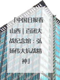 中国日报看山西｜百团大战纪念馆：弘扬伟大抗战精神