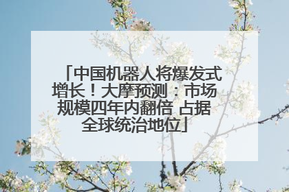 中国机器人将爆发式增长！大摩预测：市场规模四年内翻倍 占据全球统治地位