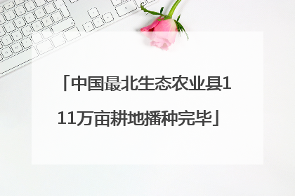 中国最北生态农业县111万亩耕地播种完毕
