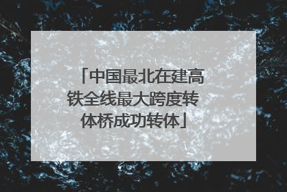 中国最北在建高铁全线最大跨度转体桥成功转体