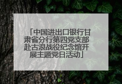 中国进出口银行甘肃省分行第四党支部赴古浪战役纪念馆开展主题党日活动
