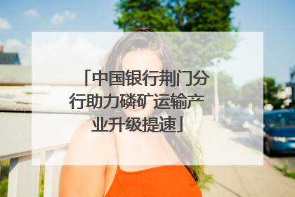 中国银行荆门分行助力磷矿运输产业升级提速
