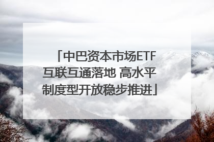 中巴资本市场ETF互联互通落地 高水平制度型开放稳步推进