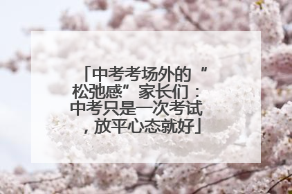 中考考场外的“松弛感”家长们：中考只是一次考试，放平心态就好