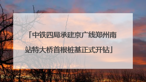中铁四局承建京广线郑州南站特大桥首根桩基正式开钻