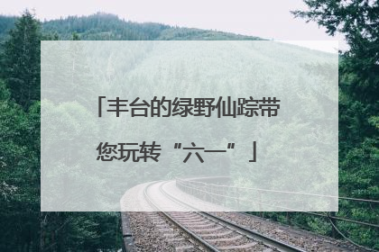 丰台的绿野仙踪带您玩转“六一”