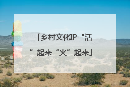 乡村文化IP“活”起来“火”起来