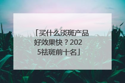 买什么淡斑产品好效果快？2025祛斑前十名