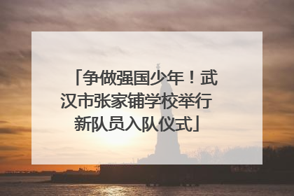 争做强国少年！武汉市张家铺学校举行新队员入队仪式