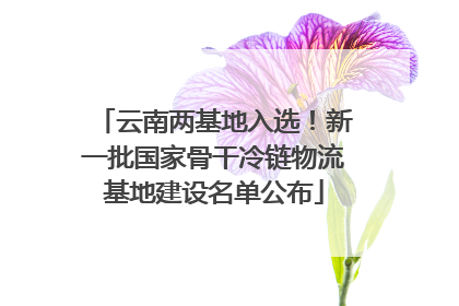 云南两基地入选！新一批国家骨干冷链物流基地建设名单公布