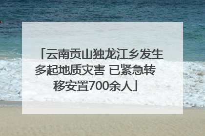 云南贡山独龙江乡发生多起地质灾害 已紧急转移安置700余人