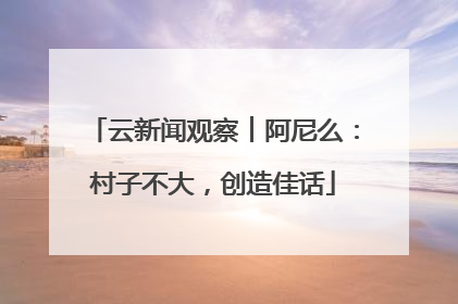 云新闻观察︱阿尼么：村子不大，创造佳话