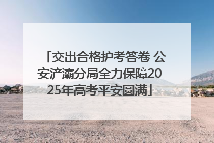 交出合格护考答卷 公安浐灞分局全力保障2025年高考平安圆满