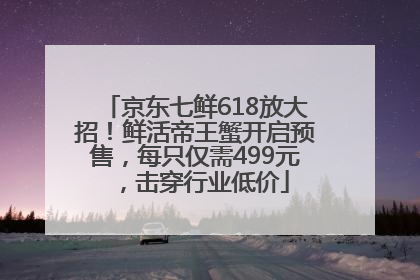 京东七鲜618放大招！鲜活帝王蟹开启预售，每只仅需499元，击穿行业低价
