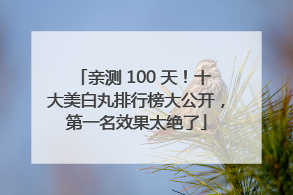 亲测 100 天！十大美白丸排行榜大公开，第一名效果太绝了