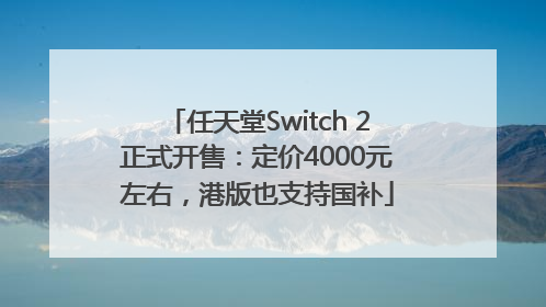 任天堂Switch 2正式开售：定价4000元左右，港版也支持国补