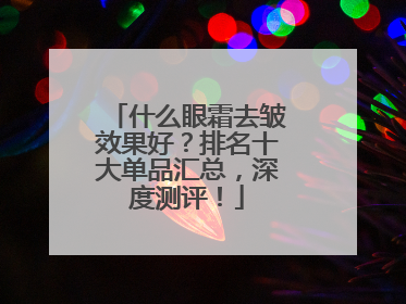 什么眼霜去皱效果好？排名十大单品汇总，深度测评！