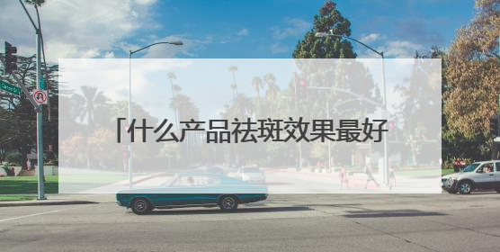 什么产品祛斑效果最好？国家唯一认证的祛斑产品，好评率99%