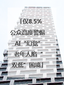 仅8.5%公众高度警惕AI“幻觉” 老年人陷“双低”困境