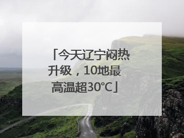 今天辽宁闷热升级，10地最高温超30℃