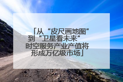 从“皮尺画地图”到“卫星看未来” 时空服务产业产值将形成万亿级市场