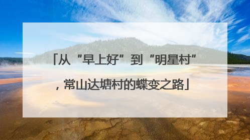 从“早上好”到“明星村”，常山达塘村的蝶变之路