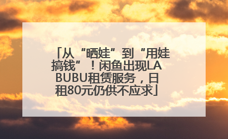 从“晒娃”到“用娃搞钱”！闲鱼出现LABUBU租赁服务，日租80元仍供不应求