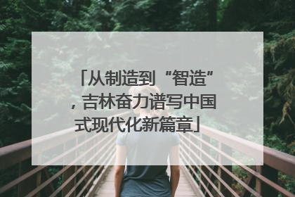 从制造到“智造”，吉林奋力谱写中国式现代化新篇章