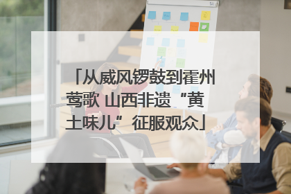 从威风锣鼓到霍州莺歌 山西非遗“黄土味儿”征服观众