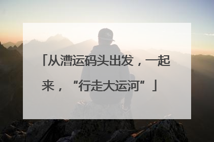 从漕运码头出发，一起来，“行走大运河”
