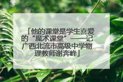 他的课堂是学生喜爱的“魔术课堂”——记广西北流市高级中学物理教师谢奔峰
