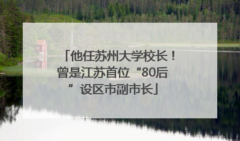 他任苏州大学校长！曾是江苏首位“80后”设区市副市长