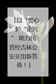 以“警心”护“企兴” 助力民营经吉林公安交出新答卷！