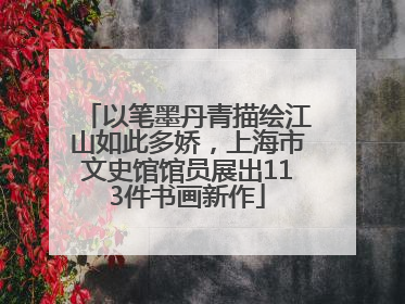 以笔墨丹青描绘江山如此多娇，上海市文史馆馆员展出113件书画新作