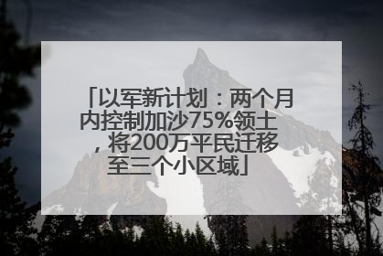以军新计划：两个月内控制加沙75%领土，将200万平民迁移至三个小区域