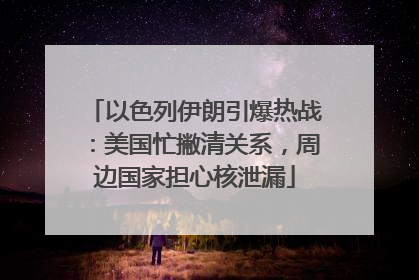 以色列伊朗引爆热战：美国忙撇清关系，周边国家担心核泄漏